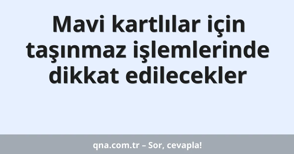 Mavi kartlılar için taşınmaz işlemlerinde dikkat edilecekler