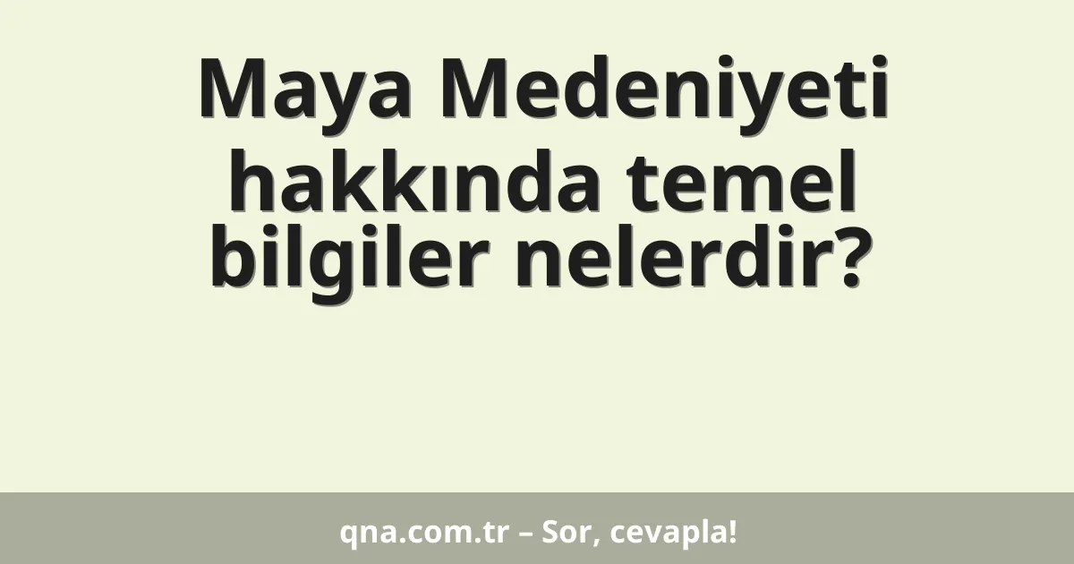 Maya Medeniyeti hakkında temel bilgiler nelerdir?