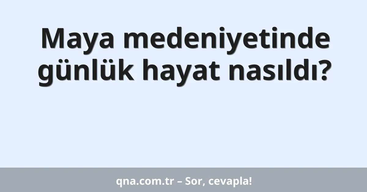 Maya medeniyetinde günlük hayat nasıldı?