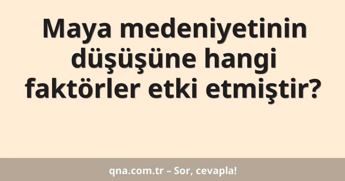 Maya medeniyetinin düşüşüne hangi faktörler etki etmiştir?