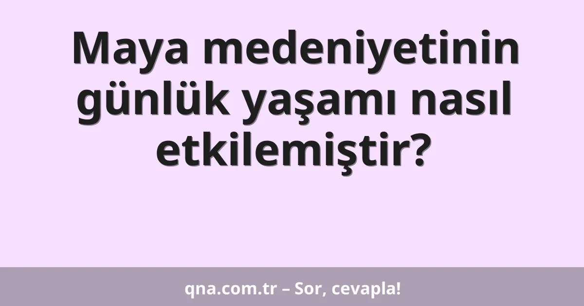 Maya medeniyetinin günlük yaşamı nasıl etkilemiştir?