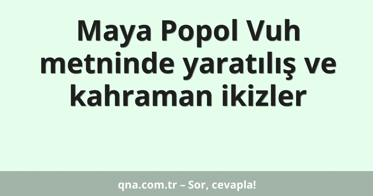 Maya Popol Vuh metninde yaratılış ve kahraman ikizler