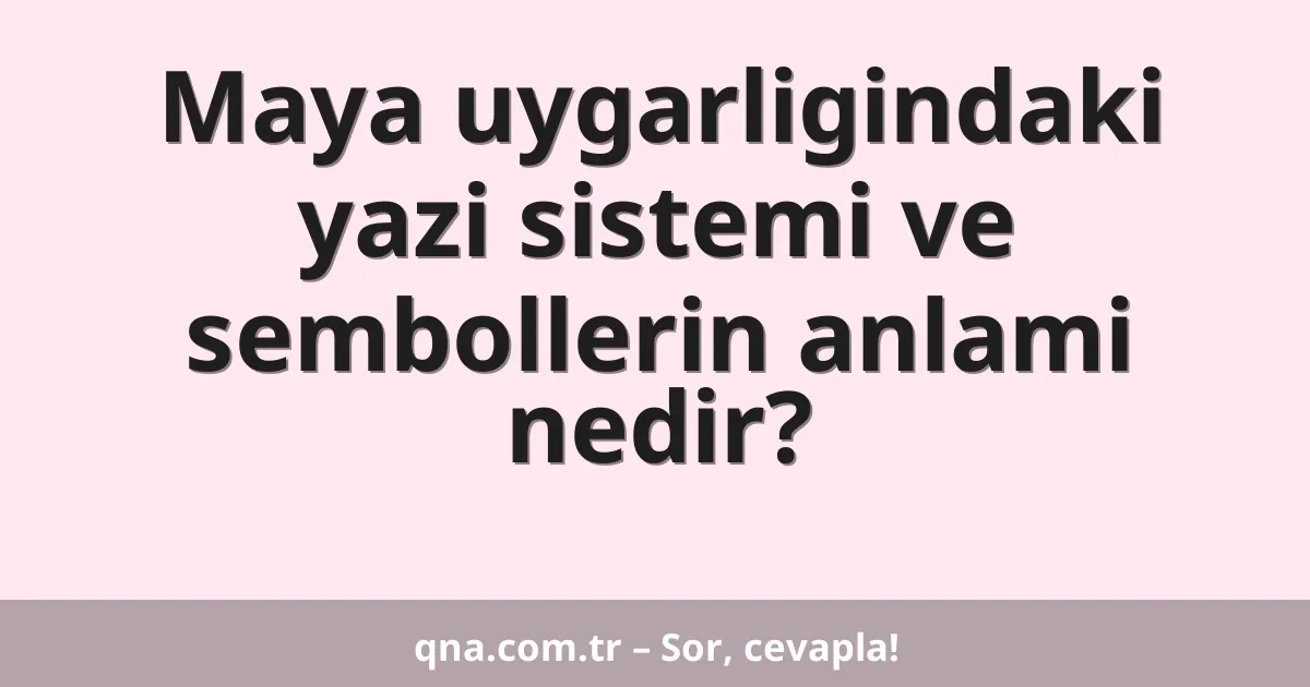 Maya uygarligindaki yazi sistemi ve sembollerin anlami nedir?