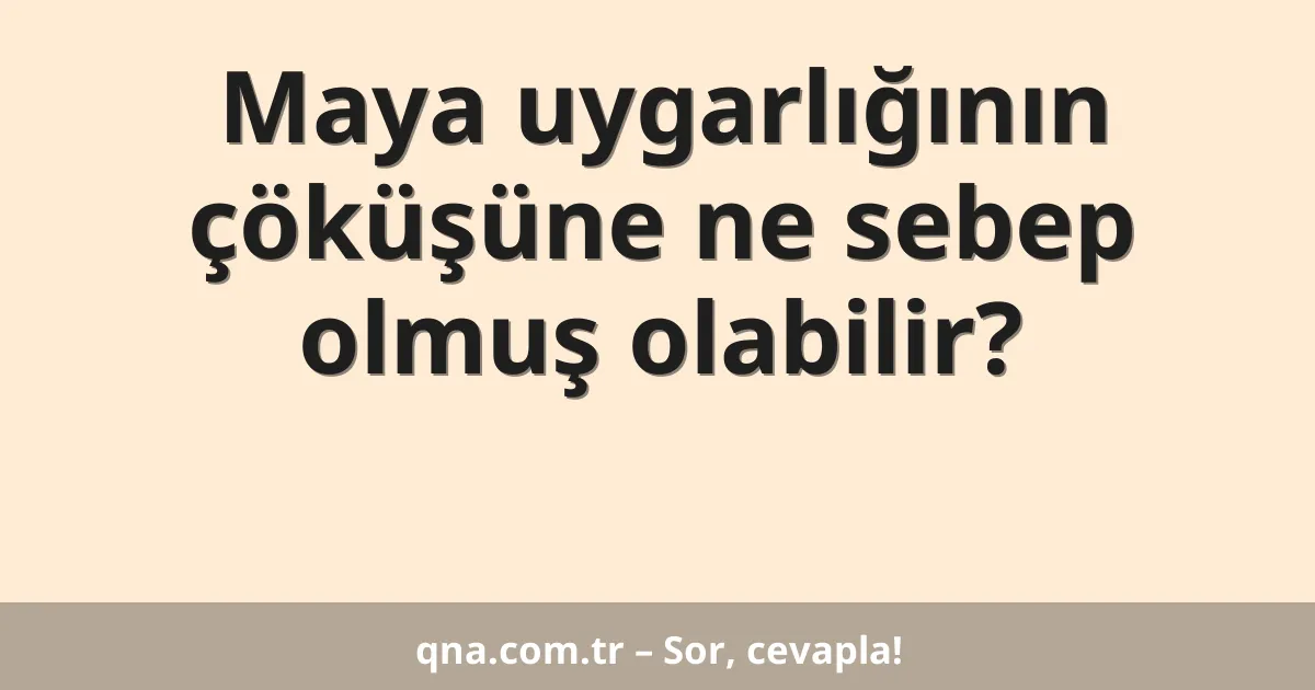 Maya uygarlığının çöküşüne ne sebep olmuş olabilir?