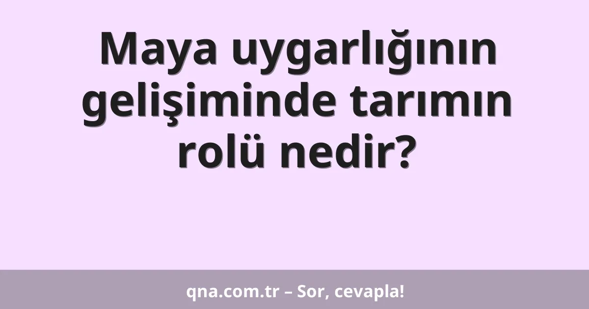 Maya uygarlığının gelişiminde tarımın rolü nedir?