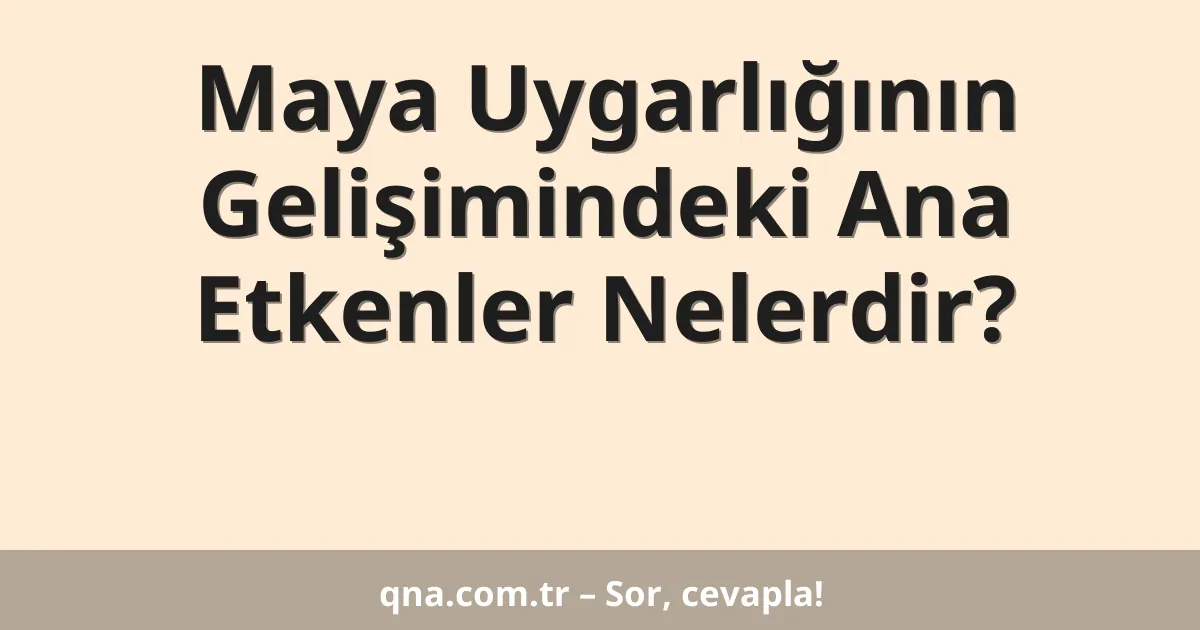 Maya Uygarlığının Gelişimindeki Ana Etkenler Nelerdir?