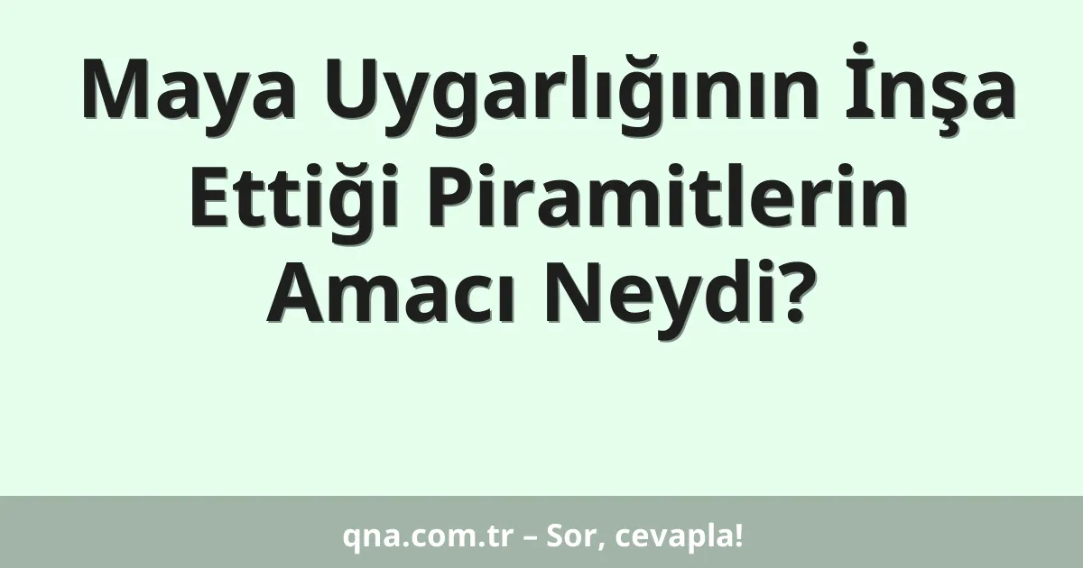 Maya Uygarlığının İnşa Ettiği Piramitlerin Amacı Neydi?