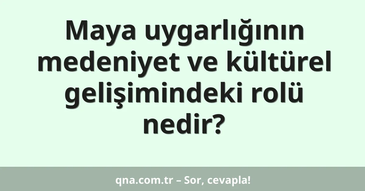 Maya uygarlığının medeniyet ve kültürel gelişimindeki rolü nedir?