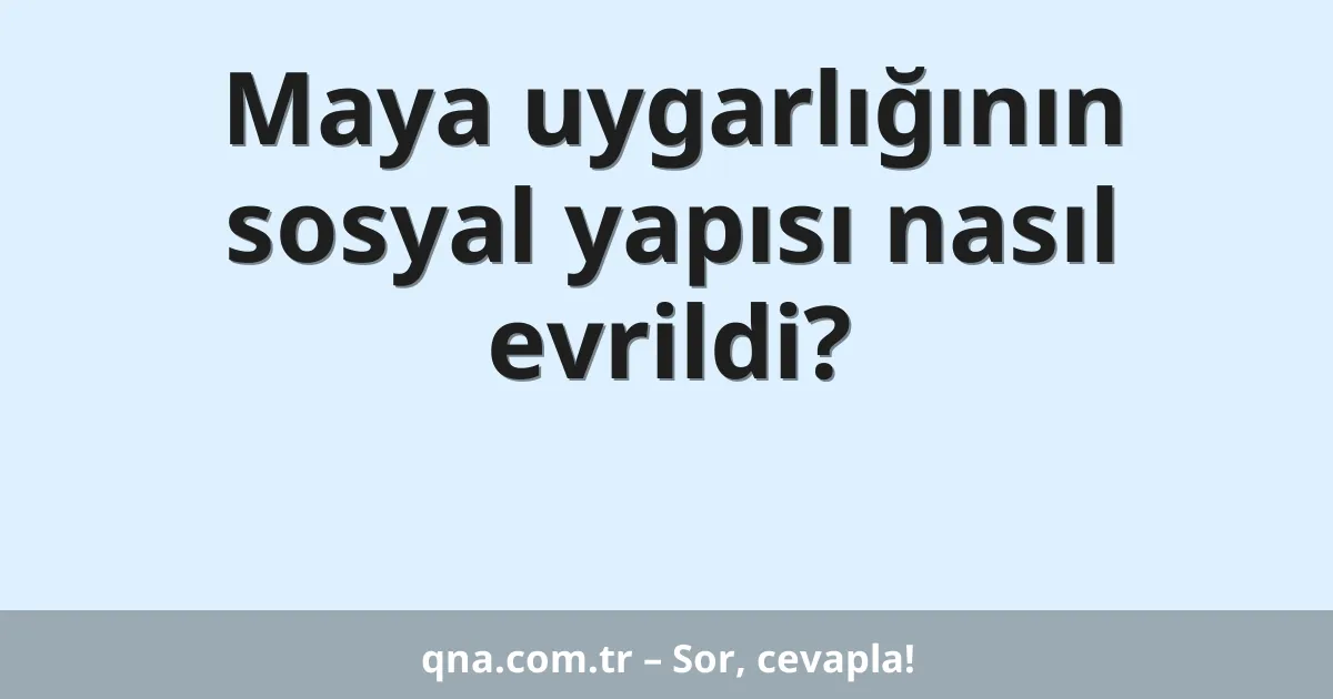 Maya uygarlığının sosyal yapısı nasıl evrildi?