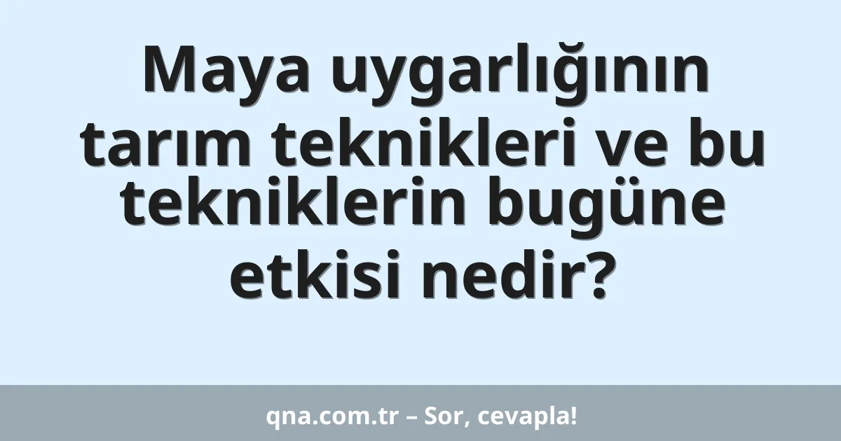 Maya uygarlığının tarım teknikleri ve bu tekniklerin bugüne etkisi nedir?