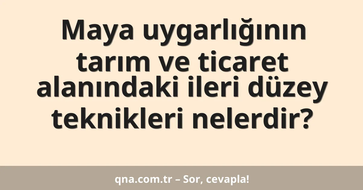 Maya uygarlığının tarım ve ticaret alanındaki ileri düzey teknikleri nelerdir?