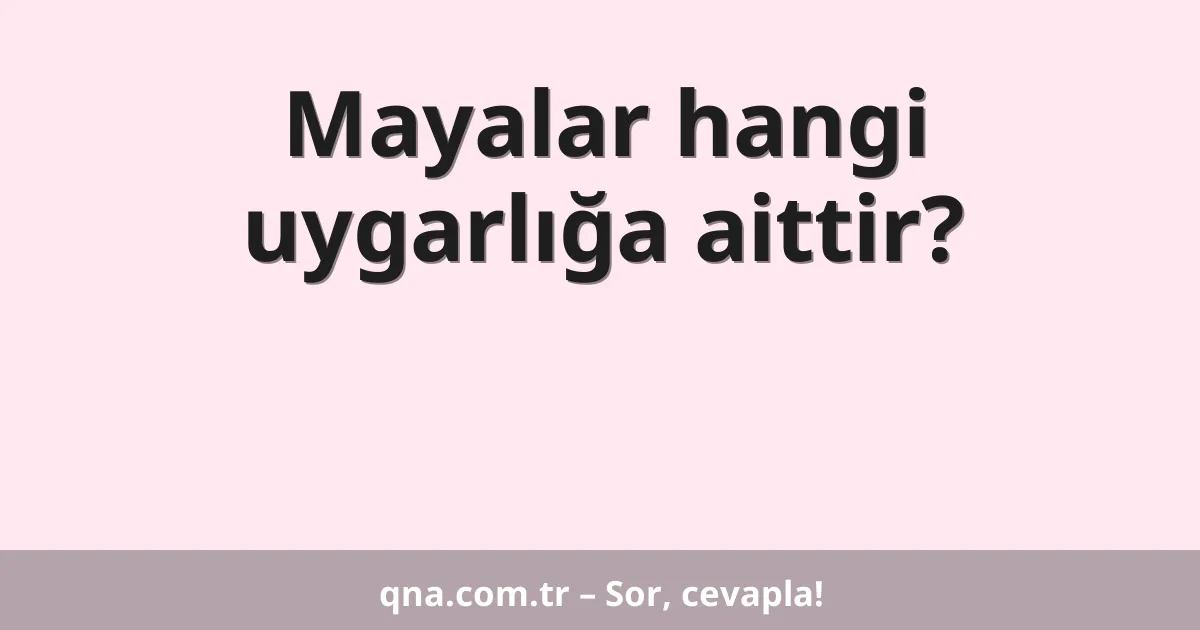 Mayalar hangi uygarlığa aittir?