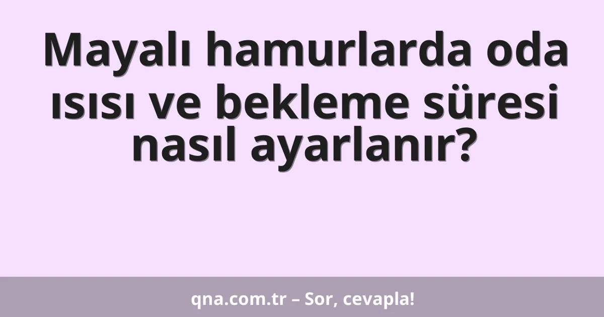 Mayalı hamurlarda oda ısısı ve bekleme süresi nasıl ayarlanır?