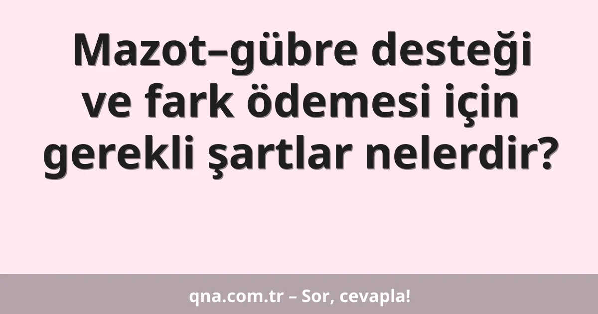 Mazot–gübre desteği ve fark ödemesi için gerekli şartlar nelerdir?
