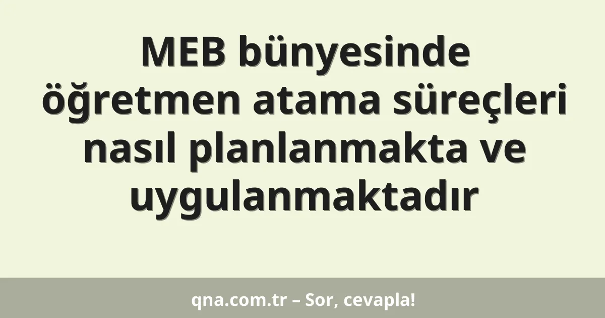 MEB bünyesinde öğretmen atama süreçleri nasıl planlanmakta ve uygulanmaktadır