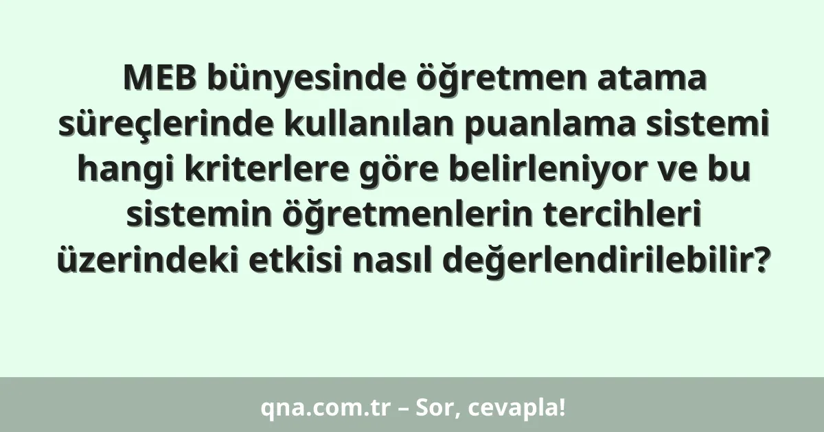 MEB bünyesinde öğretmen atama süreçlerinde kullanılan puanlama sistemi hangi kriterlere göre belirleniyor ve bu sistemin öğretmenlerin tercihleri üzerindeki etkisi nasıl değerlendirilebilir?
