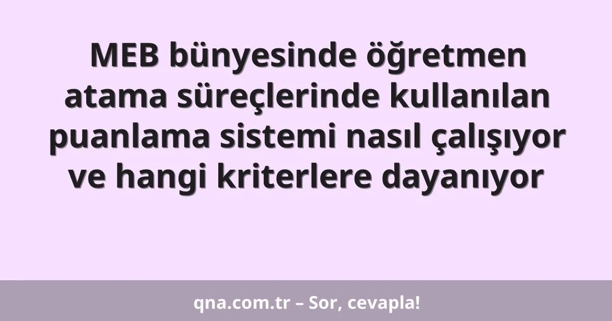 MEB bünyesinde öğretmen atama süreçlerinde kullanılan puanlama sistemi nasıl çalışıyor ve hangi kriterlere dayanıyor