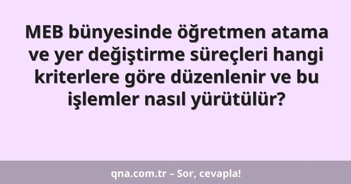 MEB bünyesinde öğretmen atama ve yer değiştirme süreçleri hangi kriterlere göre düzenlenir ve bu işlemler nasıl yürütülür?