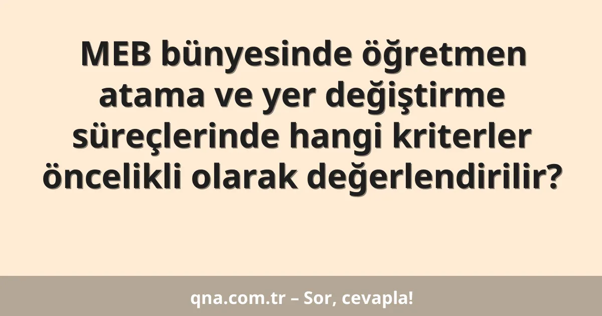 MEB bünyesinde öğretmen atama ve yer değiştirme süreçlerinde hangi kriterler öncelikli olarak değerlendirilir?