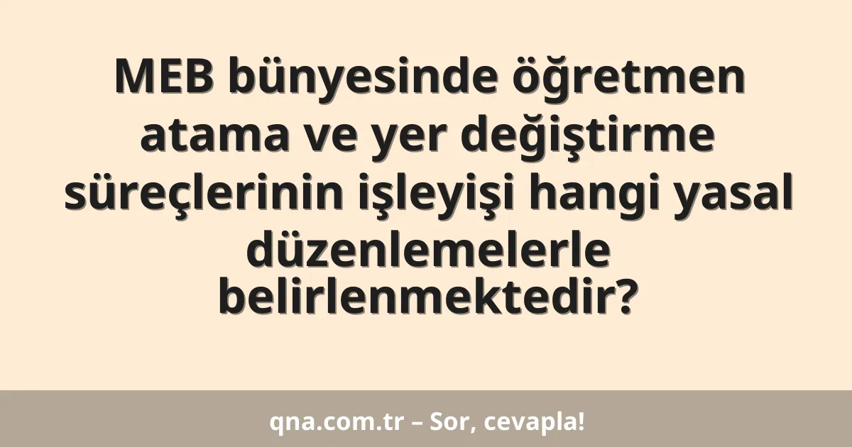 MEB bünyesinde öğretmen atama ve yer değiştirme süreçlerinin işleyişi hangi yasal düzenlemelerle belirlenmektedir?