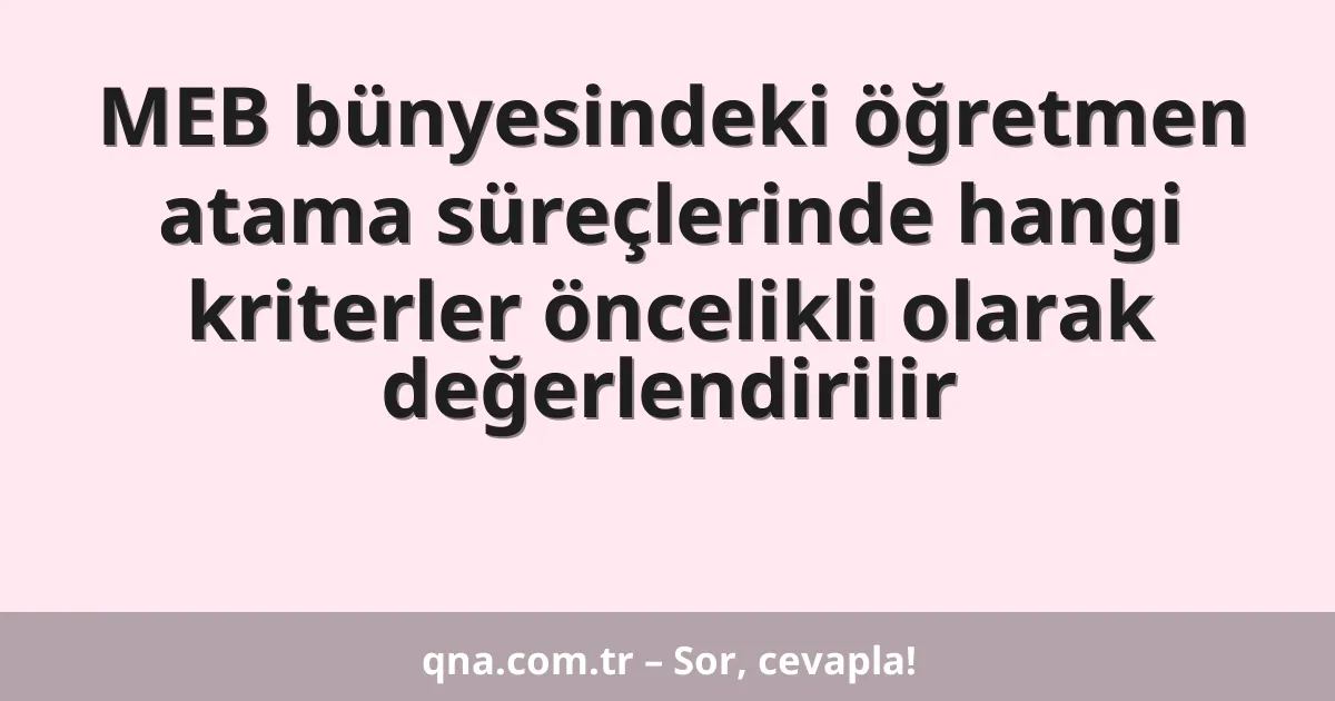 MEB bünyesindeki öğretmen atama süreçlerinde hangi kriterler öncelikli olarak değerlendirilir