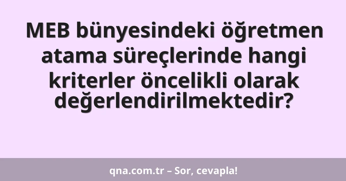 MEB bünyesindeki öğretmen atama süreçlerinde hangi kriterler öncelikli olarak değerlendirilmektedir?