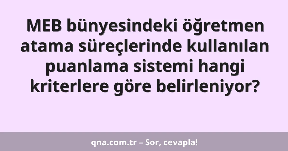 MEB bünyesindeki öğretmen atama süreçlerinde kullanılan puanlama sistemi hangi kriterlere göre belirleniyor?