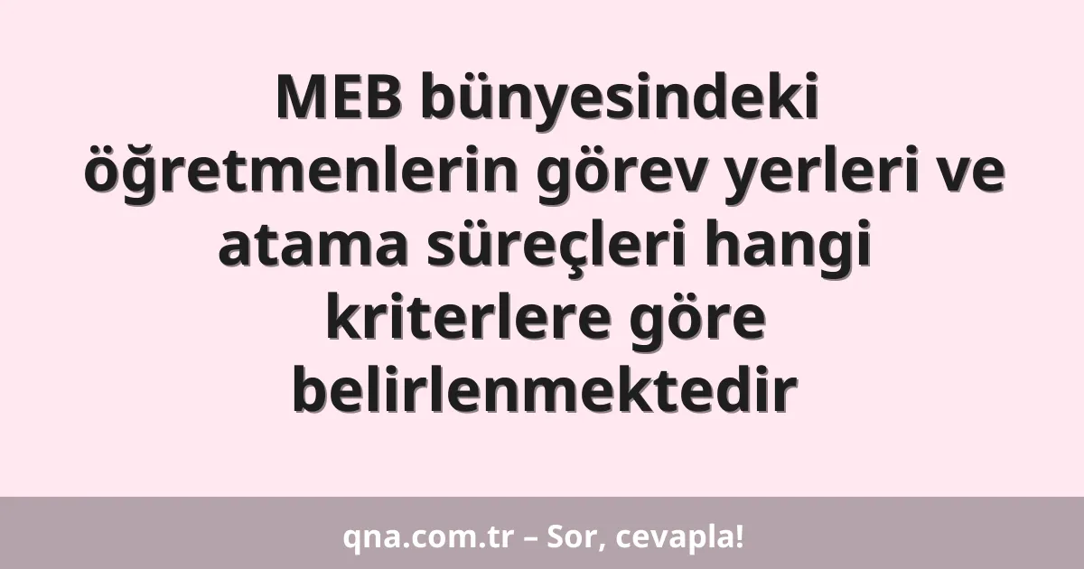 MEB bünyesindeki öğretmenlerin görev yerleri ve atama süreçleri hangi kriterlere göre belirlenmektedir