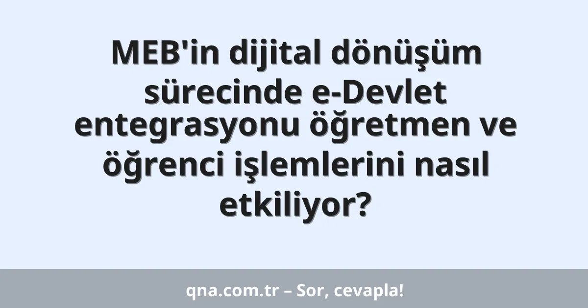 MEB'in dijital dönüşüm sürecinde e-Devlet entegrasyonu öğretmen ve öğrenci işlemlerini nasıl etkiliyor?