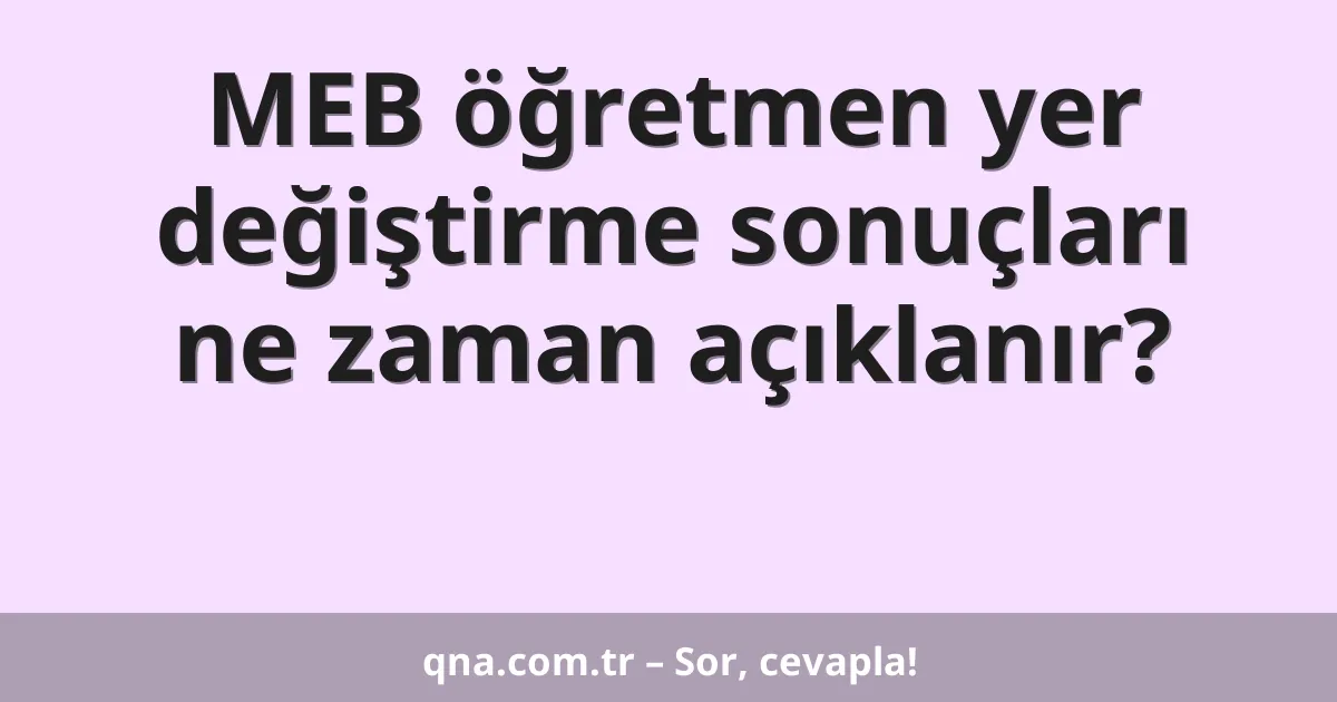 MEB öğretmen yer değiştirme sonuçları ne zaman açıklanır?