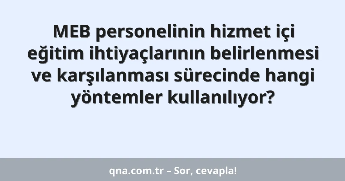 MEB personelinin hizmet içi eğitim ihtiyaçlarının belirlenmesi ve karşılanması sürecinde hangi yöntemler kullanılıyor?