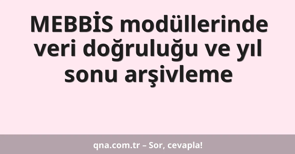 MEBBİS modüllerinde veri doğruluğu ve yıl sonu arşivleme