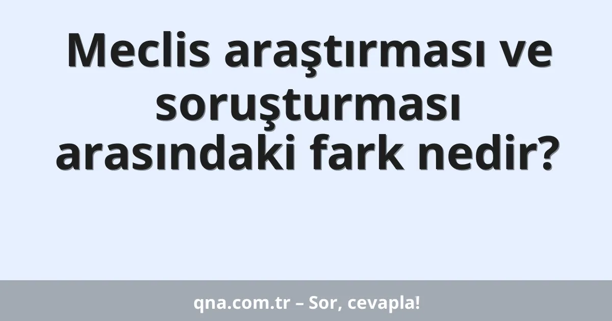 Meclis araştırması ve soruşturması arasındaki fark nedir?