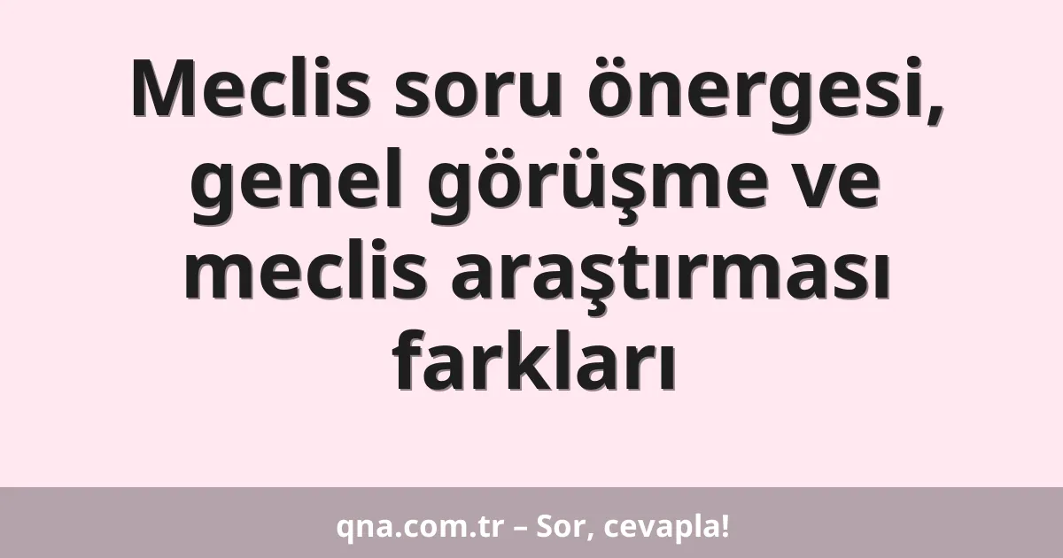 Meclis soru önergesi, genel görüşme ve meclis araştırması farkları
