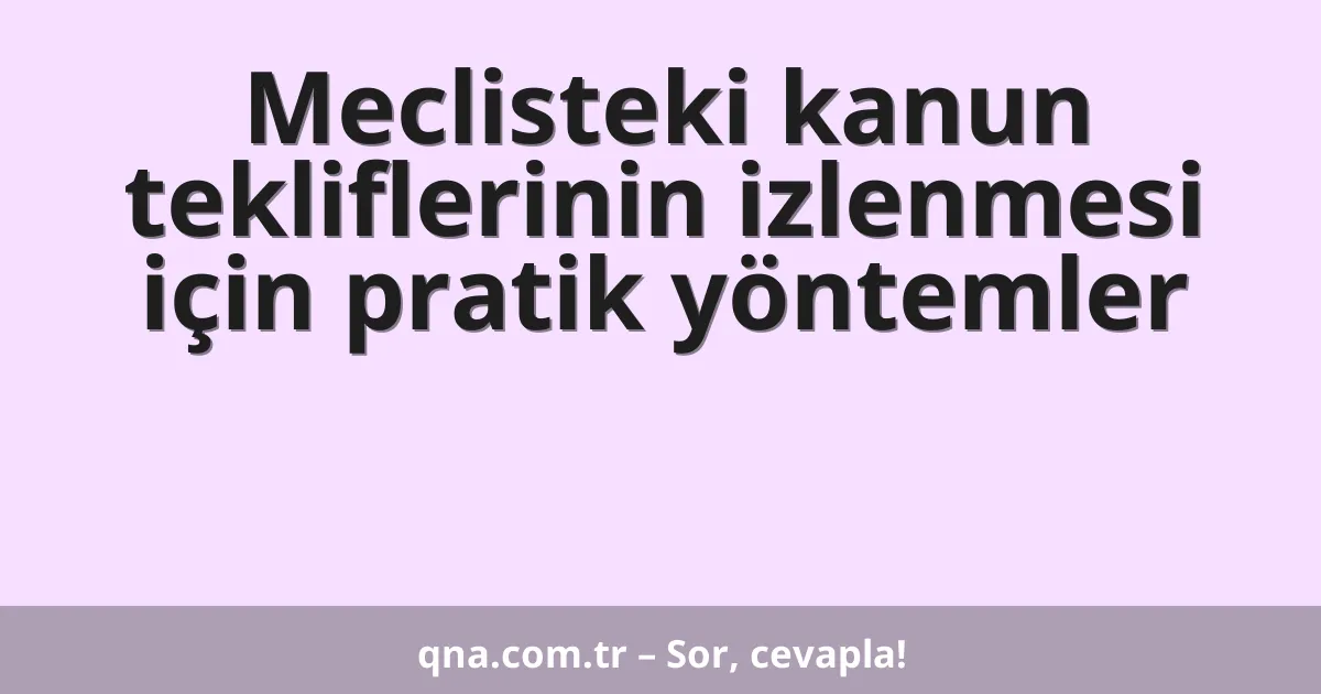Meclisteki kanun tekliflerinin izlenmesi için pratik yöntemler