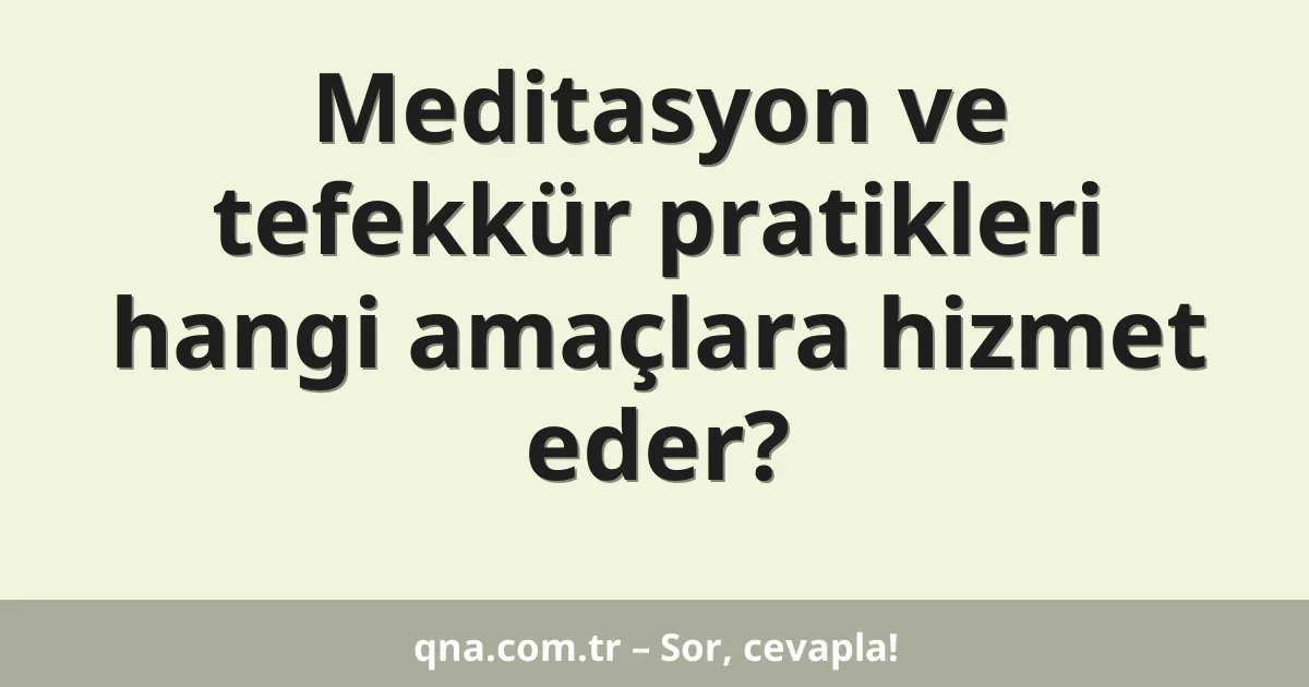 Meditasyon ve tefekkür pratikleri hangi amaçlara hizmet eder?