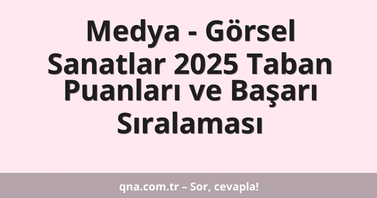 Medya - Görsel Sanatlar 2025 Taban Puanları ve Başarı Sıralaması