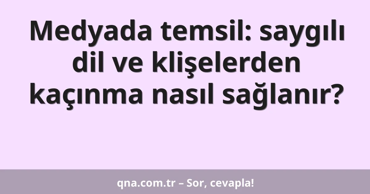 Medyada temsil: saygılı dil ve klişelerden kaçınma nasıl sağlanır?