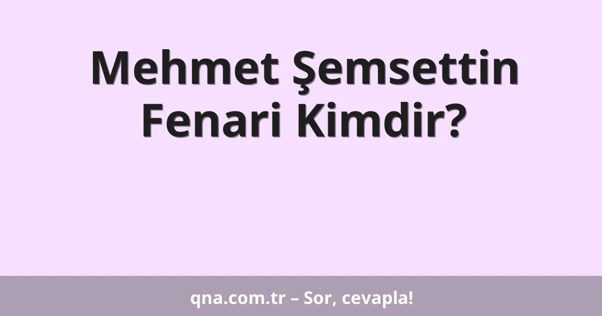 Mehmet Şemsettin Fenari Kimdir?