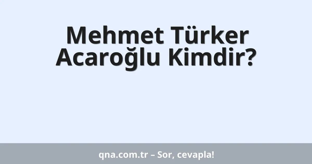 Mehmet Türker Acaroğlu Kimdir?