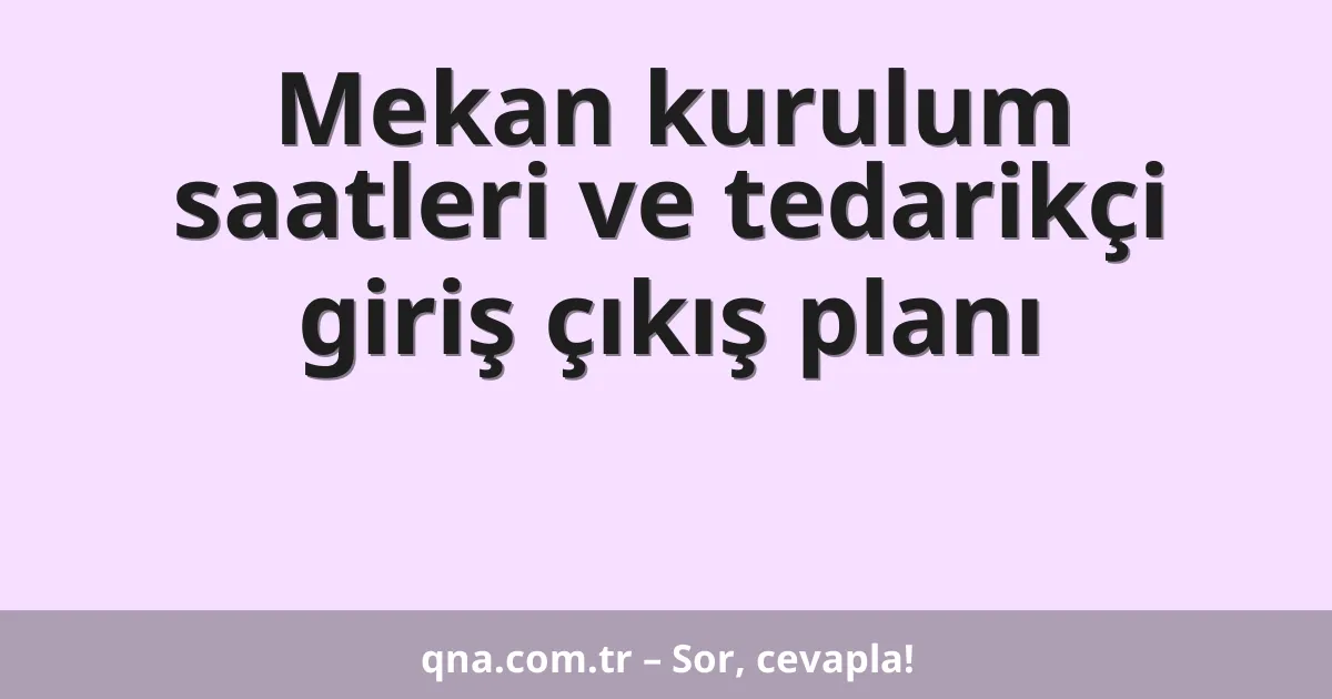 Mekan kurulum saatleri ve tedarikçi giriş çıkış planı