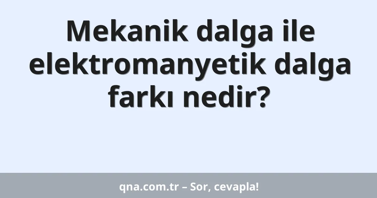 Mekanik dalga ile elektromanyetik dalga farkı nedir?