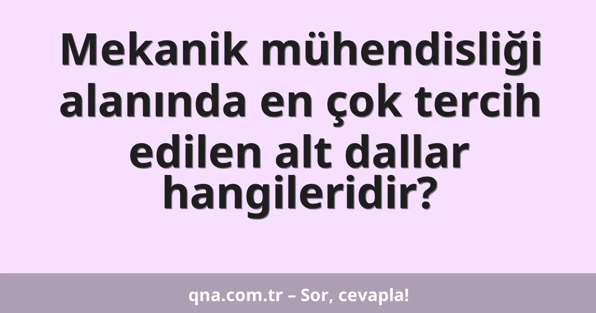 Mekanik mühendisliği alanında en çok tercih edilen alt dallar hangileridir?