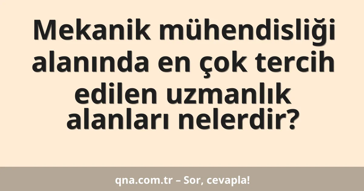Mekanik mühendisliği alanında en çok tercih edilen uzmanlık alanları nelerdir?