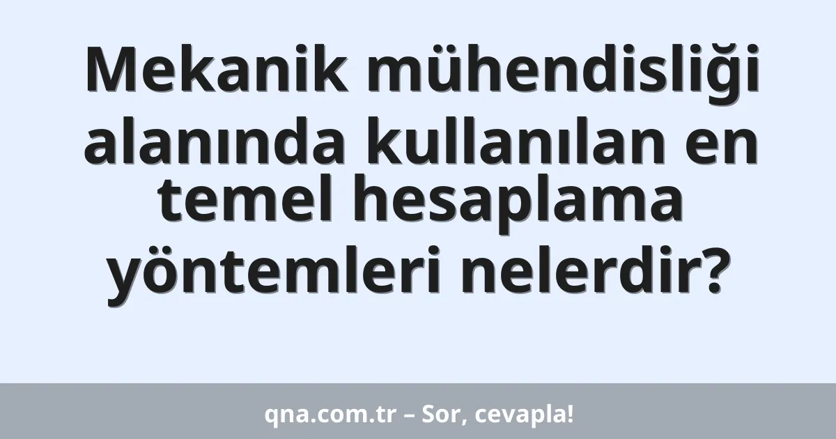 Mekanik mühendisliği alanında kullanılan en temel hesaplama yöntemleri nelerdir?