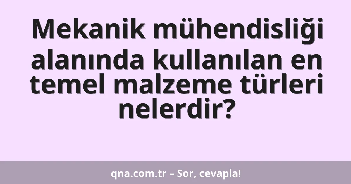 Mekanik mühendisliği alanında kullanılan en temel malzeme türleri nelerdir?