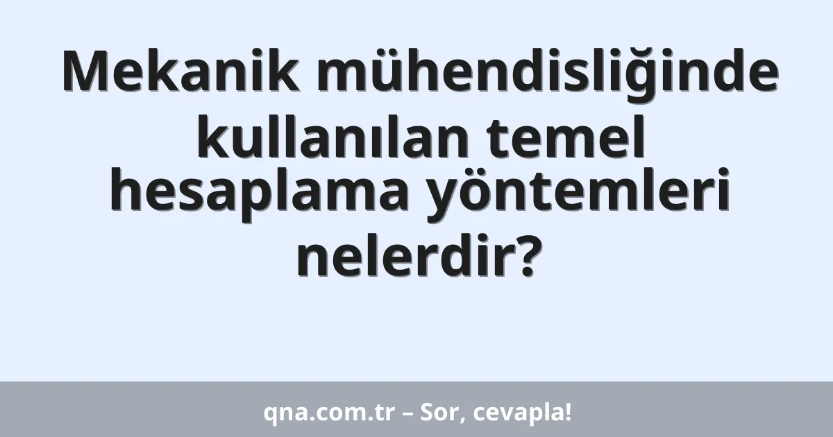 Mekanik mühendisliği alanında kullanılan temel hesaplama yöntemleri nelerdir?