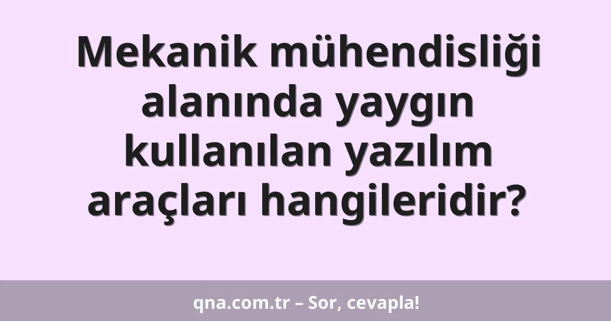 Mekanik mühendisliği alanında yaygın kullanılan yazılım araçları hangileridir?