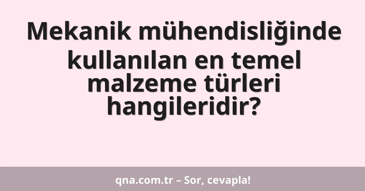Mekanik mühendisliğinde kullanılan en temel malzeme türleri hangileridir?