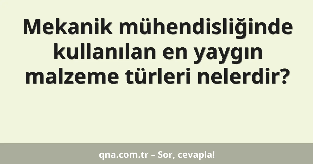 Mekanik mühendisliğinde kullanılan en yaygın malzeme türleri nelerdir?